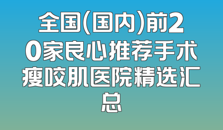 全国（国内）前20家良心推荐手术瘦咬肌医院精选汇总