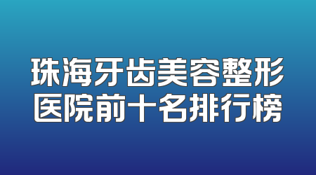 珠海牙齿美容整形医院前十名排行榜