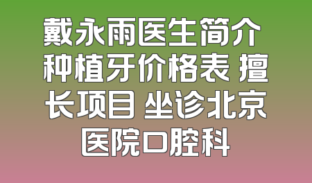 戴永雨医生简介 种植牙价格表 擅长项目 坐诊北京医院口腔科
