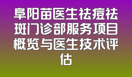 阜阳苗医生祛痘祛斑门诊部服务项目概览与医生技术评估