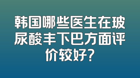 韩国哪些医生在玻尿酸丰下巴方面评价较好？