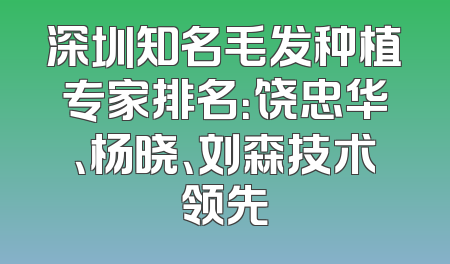 深圳知名毛发种植专家排名：饶忠华、杨晓、刘森技术领先