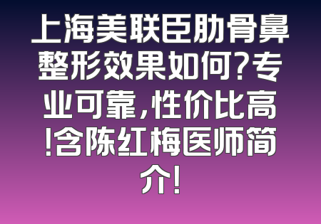 上海美联臣肋骨鼻整形效果如何？专业可靠，性价比高！含陈红梅医师简介！