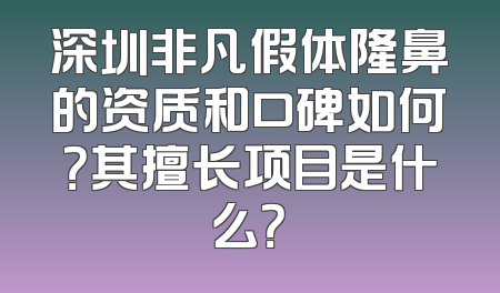 深圳非凡假体隆鼻的资质和口碑如何？其擅长项目是什么？