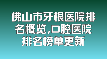 佛山市牙根医院排名概览，口腔医院排名榜单更新