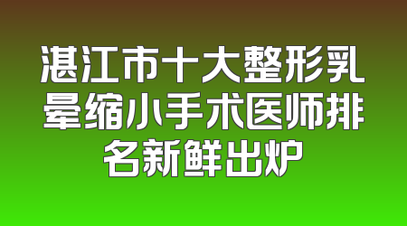 湛江市十大整形乳晕缩小手术医师排名新鲜出炉