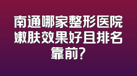 南通哪家整形医院嫩肤效果好且排名靠前？