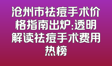 沧州市祛痘手术价格指南出炉：透明解读祛痘手术费用热榜