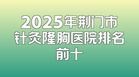 2025年荆门市针灸隆胸医院排名前十