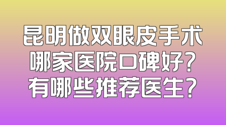 昆明做双眼皮手术哪家医院口碑好？有哪些推荐医生？