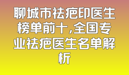 聊城市祛疤印医生榜单前十，全国专业祛疤医生名单解析