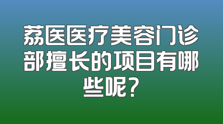 荔医医疗美容门诊部擅长的项目有哪些呢？