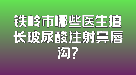 铁岭市哪些医生擅长玻尿酸注射鼻唇沟？