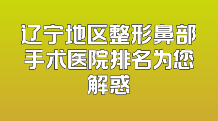 辽宁地区整形鼻部手术医院排名为您解惑
