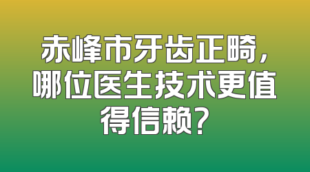 赤峰市牙齿正畸，哪位医生技术更值得信赖？
