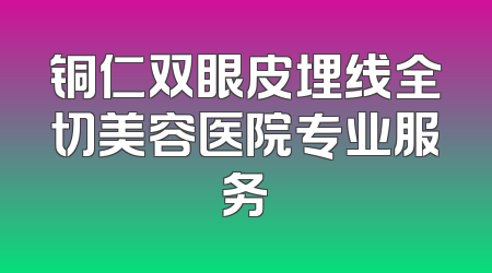 铜仁双眼皮埋线全切美容医院专业服务