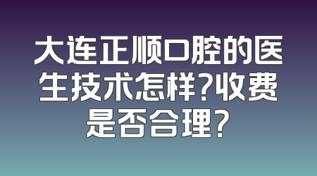 大连正顺口腔的医生技术怎样？收费是否合理？