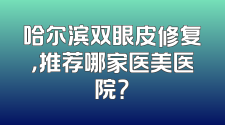 哈尔滨双眼皮修复，推荐哪家医美医院？