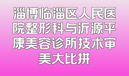 淄博临淄区人民医院整形科与沂源平康美容诊所技术审美大比拼
