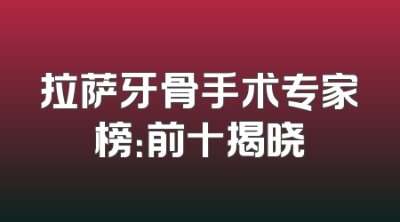拉萨牙骨手术专家榜：前十揭晓