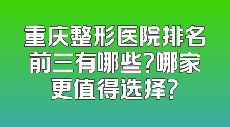重庆整形医院排名前三有哪些？哪家更值得选择？
