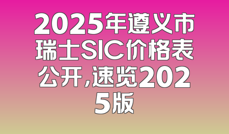 2025年遵义市瑞士SIC价格表公开，速览2025版