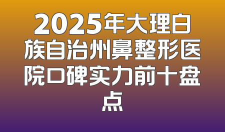 2025年大理白族自治州鼻整形医院口碑实力前十盘点