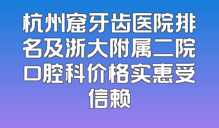 杭州窟牙齿医院排名及浙大附属二院口腔科价格实惠受信赖