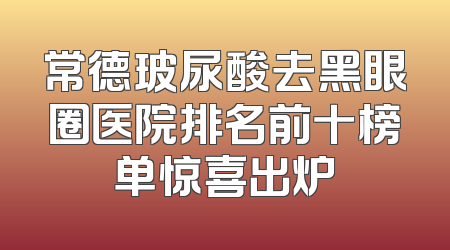 常德玻尿酸去黑眼圈医院排名前十榜单惊喜出炉