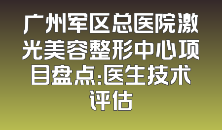 广州军区总医院激光美容整形中心项目盘点：医生技术评估