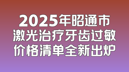 2025年昭通市激光治疗牙齿过敏价格清单全新出炉