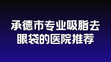 承德市专业吸脂去眼袋的医院推荐