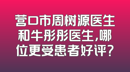 营口市周树源医生和牛彤彤医生，哪位更受患者好评？