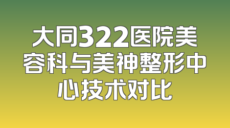 大同322医院美容科与美神整形中心技术对比