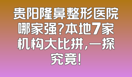 贵阳隆鼻整形医院哪家强？本地7家机构大比拼，一探究竟！