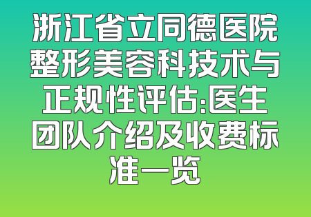 浙江省立同德医院整形美容科技术与正规性评估：医生团队介绍及收费标准一览