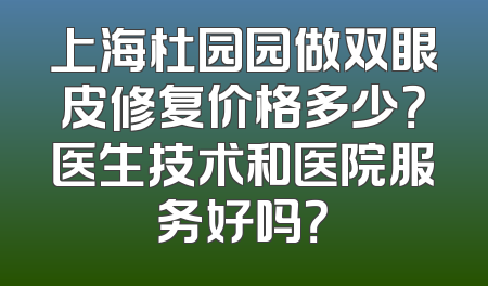 上海杜园园做双眼皮修复价格多少？医生技术和医院服务好吗？