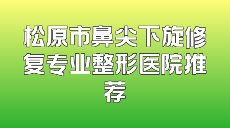 松原市鼻尖下旋修复专业整形医院推荐