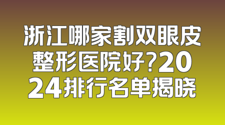 浙江哪家割双眼皮整形医院好？2024排行名单揭晓