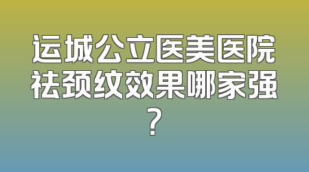 运城公立医美医院祛颈纹效果哪家强？