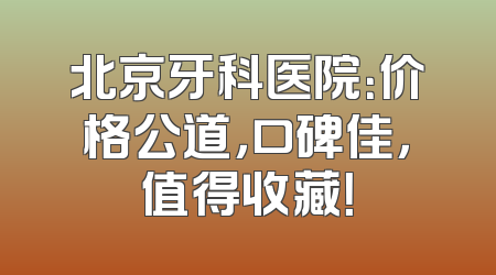 北京牙科医院：价格公道，口碑佳，值得收藏！