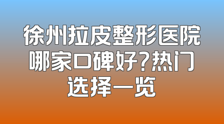 徐州拉皮整形医院哪家口碑好？热门选择一览