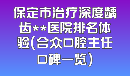 保定市治疗深度龋齿**医院排名体验（合众口腔主任口碑一览）