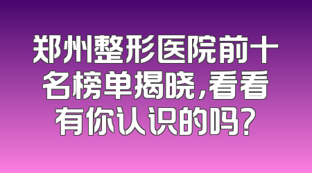 郑州整形医院前十名榜单揭晓，看看有你认识的吗？