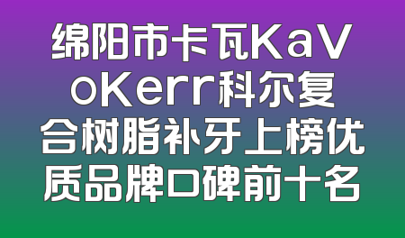 绵阳市卡瓦KaVoKerr科尔复合树脂补牙上榜优质品牌口碑前十名