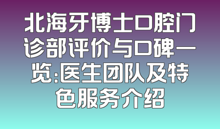 北海牙博士口腔门诊部评价与口碑一览：医生团队及特色服务介绍