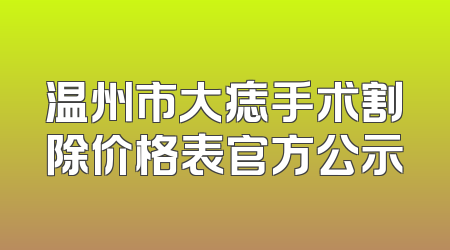 温州市大痣手术割除价格表官方公示