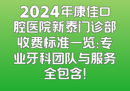 2024年康佳口腔医院新泰门诊部收费标准一览：专业牙科团队与服务全包含！