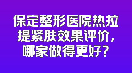 保定整形医院热拉提紧肤效果评价，哪家做得更好？