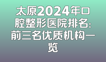 太原2024年口腔整形医院排名：前三名优质机构一览